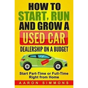 How to Start, Run and Grow a Used Car Dealership on a Budget: Start Part-Time or Full-Time Right from Home, Paperback - Aaron Simmons imagine