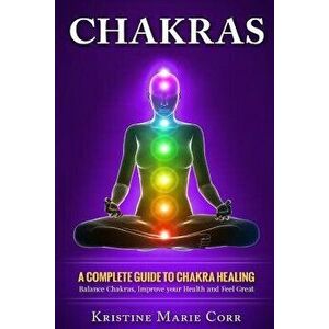 Chakras: A Complete Guide to Chakra Healing: Balance Chakras, Improve Your Health and Feel Great, Paperback - Kristine Marie Corr imagine