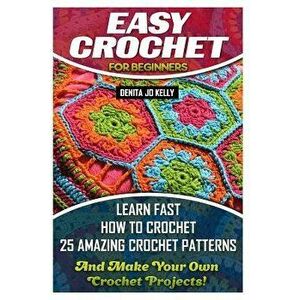 Easy Crochet for Beginners: Learn Fast How to Crochet 25 Amazing Crochet Patterns and Make Your Own Crochet Projects!: Crochet Patterns, Step by S, Pa imagine