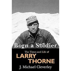 Born a Soldier: The Times and Life of Larry a Thorne, Paperback - J. Michael Cleverley imagine