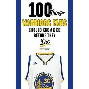 100 Things Warriors Fans Should Know & Do Before They Die, Paperback - Danny Leroux imagine