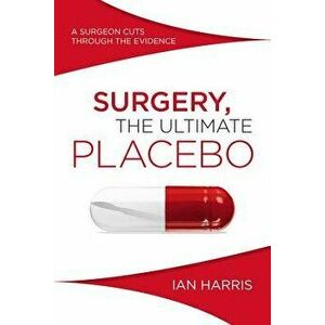Surgery, the Ultimate Placebo: A Surgeon Cuts Through the Evidence, Paperback - Ian Harris imagine