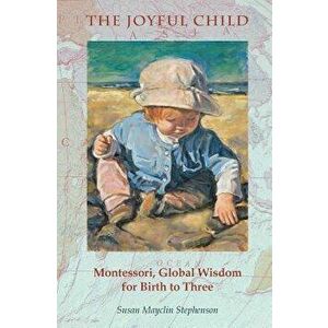 The Joyful Child: Montessori, Global Wisdom for Birth to Three, Paperback - Susan Mayclin Stephenson imagine