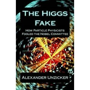 The Higgs Fake: How Particle Physicists Fooled the Nobel Committee, Paperback - Alexander Unzicker imagine