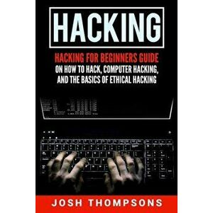 Hacking: Hacking for Beginners Guide on How to Hack, Computer Hacking, and the Basics of Ethical Hacking (Hacking Books), Paperback - Josh Thompsons imagine