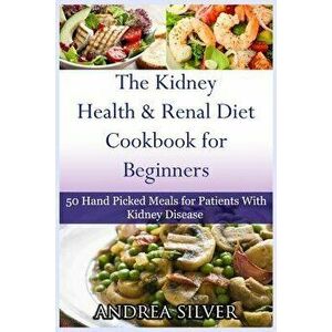 The Kidney Health and Renal Diet Cookbook for Beginners: 50 Hand Picked Meals for Patients with Kidney Disease, Paperback - Andrea Silver imagine