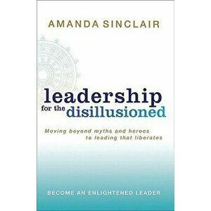 Leadership for the Disillusioned: Moving Beyond Myths and Heroes to Leading That Liberates, Paperback - Amanda Sinclair imagine