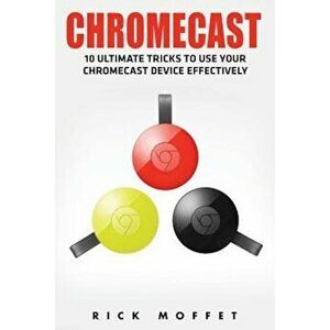 Chromecast: 10 Ultimate Tricks to Use Your Chromecast Device Effectively (Booklet), Paperback - Rick Moffet imagine