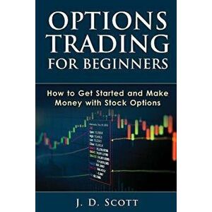 Options Trading for Beginners: How to Get Started and Make Money with Stock Options, Paperback - J. D. Scott imagine