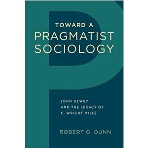 Toward a Pragmatist Sociology. John Dewey and the Legacy of C. Wright Mills, Hardback - Robert G. Dunn imagine
