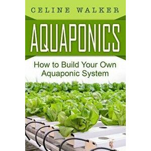 Aquaponics: How to Build Your Own Aquaponic System, Paperback - Celine Walker imagine