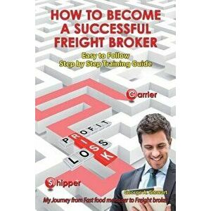 How to Become a Successful Freight Broker: My Journey from Fast Food Manager to Freight Broker, Paperback - George A. Stewart imagine