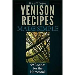 Venison Recipes Made Simple: 99 Recipes for the Homecook, Paperback - George T. Gregory imagine