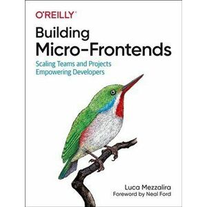 Building Micro-Frontends. Scaling Teams and Projects Empowering Developers, Paperback - Luca Mezzalira imagine