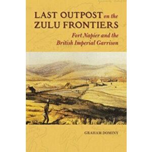 Last Outpost on the Zulu Frontier. Fort Napier and the British Imperial Garrison, Hardback - Graham Dominy imagine