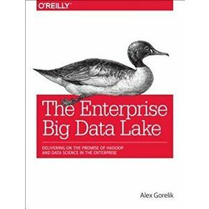 The Enterprise Big Data Lake: Delivering on the Promise of Hadoop and Data Science in the Enterprise, Paperback - Alex Gorelik imagine