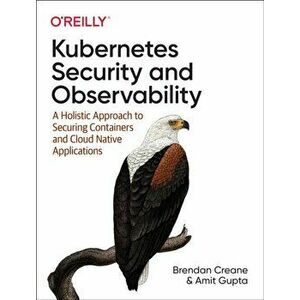 Kubernetes Security and Observability. A Holistic Approach to Securing Containers and Cloud Native Applications, Paperback - Amit Gupta imagine