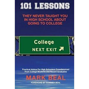 101 Lessons They Never Taught You in High School about Going to College: Practical Advice for High Schoolers Crowdsourced from College Students and Re imagine