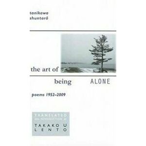 Tanikawa Shuntaro: The Art of Being Alone, Poems 1952-2009, Paperback - Tanikawa Shuntaro imagine