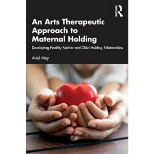 An Arts Therapeutic Approach to Maternal Holding. Developing Healthy Mother and Child Holding Relationships, Paperback - Ariel Moy imagine