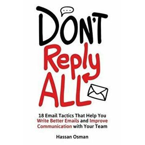 Don't Reply All: 18 Email Tactics That Help You Write Better Emails and Improve Communication with Your Team, Paperback - Hassan Osman imagine