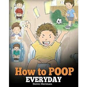 How to Poop Everyday: A Book for Children Who Are Scared to Poop. a Cute Story on How to Make Potty Training Fun and Easy., Paperback - Steve Herman imagine