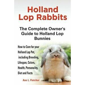 Holland Lop Rabbits: The Complete Owner's Guide to Holland Lop Bu Nnies How to Care for Your Holland Lop Pet, Including Breeding, , Paperback - Ann L. imagine