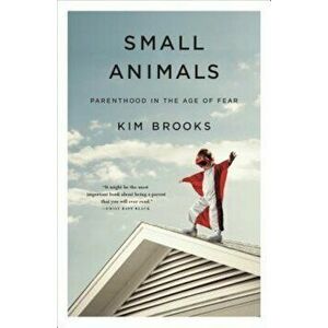 Small Animals: Parenthood in the Age of Fear, Hardcover - Kim Brooks imagine
