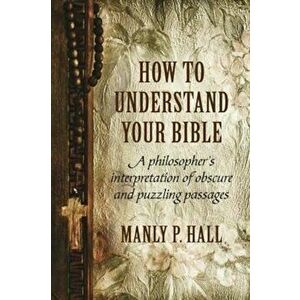 How to Understand Your Bible: A Philosopher's Interpretation of Obscure and Puzzling Passages, Paperback - Manly P. Hall imagine