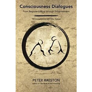 Consciousness Dialogues. From Beginner's Mind through Enlightenment: 150 Conversations with Peter Ralston, Paperback - Peter Ralston imagine