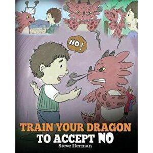 Train Your Dragon to Accept No: Teach Your Dragon to Accept 'no' for an Answer. a Cute Children Story to Teach Kids about Disagreement, Emotions and A imagine