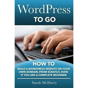 Wordpress to Go: How to Build a Wordpress Website on Your Own Domain, from Scratch, Even If You Are a Complete Beginner, Paperback - Sarah McHarry imagine