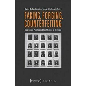 Faking, Forging, Counterfeiting - Discredited Practices at the Margins of Mimesis, Paperback - Yola Schmitz imagine