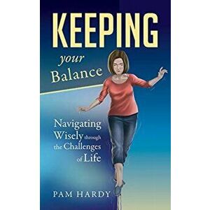 Keeping Your Balance. Navigating Wisely through the Challenges of Life, Paperback - Pam Hardy imagine