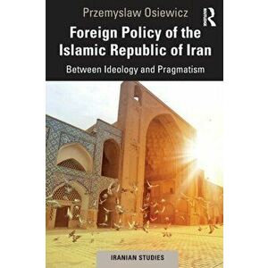 Foreign Policy of the Islamic Republic of Iran. Between Ideology and Pragmatism, Paperback - Przemyslaw Osiewicz imagine
