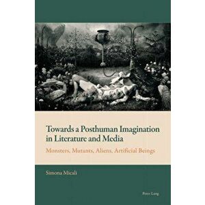 Towards a Posthuman Imagination in Literature and Media. Monsters, Mutants, Aliens, Artificial Beings, Paperback - Simona Micali imagine