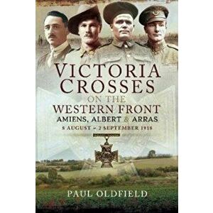 Victoria Crosses on the Western Front - Battle of Amiens. 8-13 August 1918, Paperback - Paul Oldfield imagine