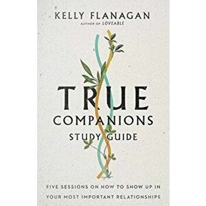 True Companions Study Guide. Five Sessions on How to Show Up in Your Most Important Relationships, Paperback - Kelly Flanagan imagine