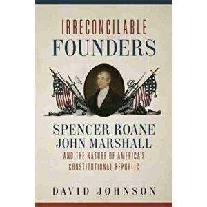 Irreconcilable Founders. Spencer Roane, John Marshall, and the Nature of America's Constitutional Republic, Hardback - David Johnson imagine