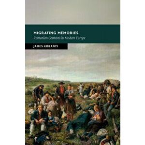 Migrating Memories. Romanian Germans in Modern Europe, Hardback - James (University of Durham) Koranyi imagine
