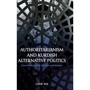 Authoritarianism and Kurdish Alternative Politics. Governmentality, Gender and Justice, Hardback - Latif Tas imagine