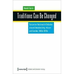 Traditions Can Be Changed. Tanzanian Nationalist Debates Around Decolonizing Race and Gender, 1960s1970s, Paperback - Harald Barre imagine