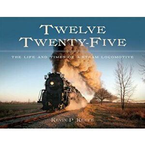 Twelve Twenty-Five: The Life and Times of a Steam Locomotive, Hardcover - Kevin P. Keefe imagine