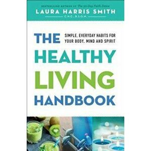 The Healthy Living Handbook: Simple, Everyday Habits for Your Body, Mind and Spirit, Paperback - LauraC. N. C. B. S. O. M. Smith imagine