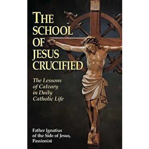 The School of Jesus Crucified: The Lessons of Calvary in Daily Catholic Life, Paperback - Father Ignatius of the Side of Jesus Pas imagine