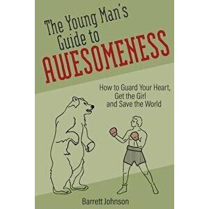The Young Man's Guide to Awesomeness: How to Guard Your Heart, Get the Girl and Save the World, Paperback - Johnson, Barrett imagine