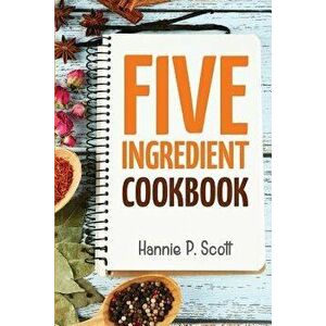 5 Ingredient Cookbook: Easy Recipes in 5 or Less Ingredients, Paperback - Scott, Hannie P. imagine