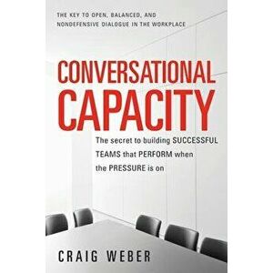 Conversational Capacity: The Secret to Building Successful Teams That Perform When the Pressure Is on, Paperback - Craig Weber imagine