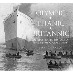 Olympic, Titanic, Britannic: An Illustrated History of the Olympic Class Ships, Paperback - Mark Chirnside imagine