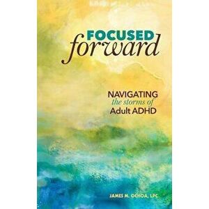 Focused Forward: Navigating the Storms of Adult ADHD, Paperback - James M. Ochoa imagine